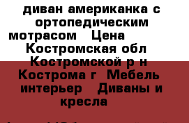диван-американка с ортопедическим мотрасом › Цена ­ 7 000 - Костромская обл., Костромской р-н, Кострома г. Мебель, интерьер » Диваны и кресла   